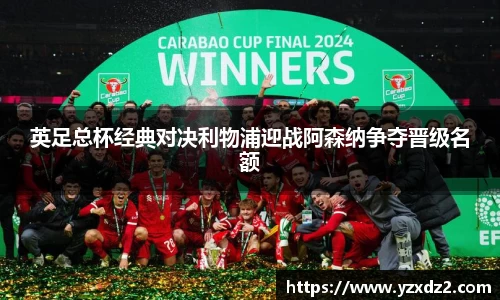 英足总杯经典对决利物浦迎战阿森纳争夺晋级名额