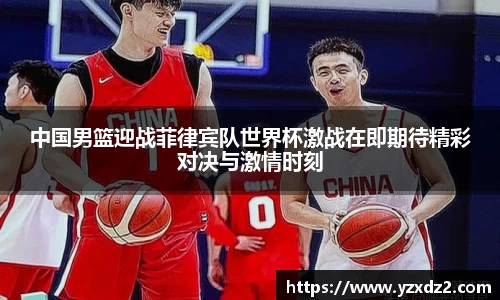 中国男篮迎战菲律宾队世界杯激战在即期待精彩对决与激情时刻