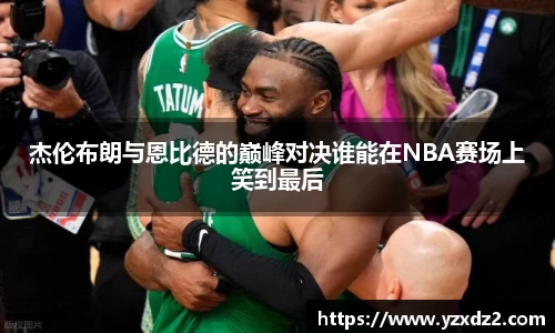 杰伦布朗与恩比德的巅峰对决谁能在NBA赛场上笑到最后